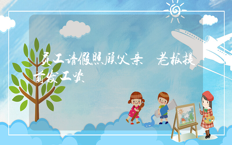 员工请假照顾父亲 老板提前发工资插图
